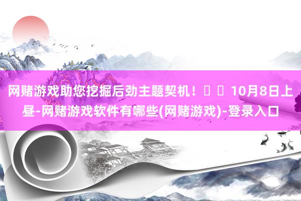 网赌游戏助您挖掘后劲主题契机！		10月8日上昼-网赌游戏软件有哪些(网赌游戏)-登录入口