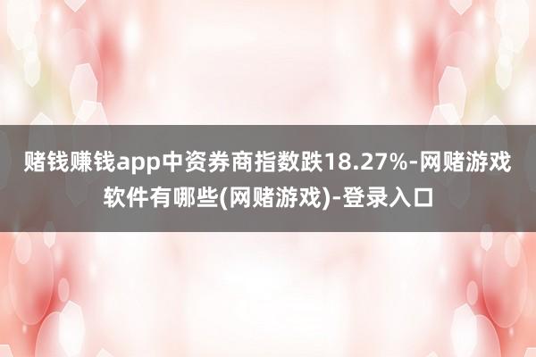 赌钱赚钱app中资券商指数跌18.27%-网赌游戏软件有哪些(网赌游戏)-登录入口