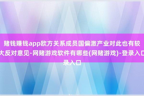 赌钱赚钱app欧方关系成员国偏激产业对此也有较大反对意见-网赌游戏软件有哪些(网赌游戏)-登录入口