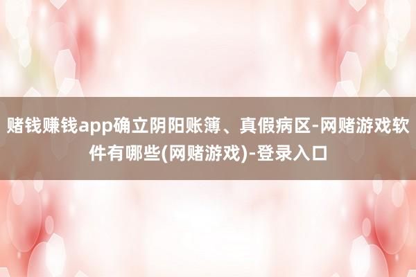 赌钱赚钱app确立阴阳账簿、真假病区-网赌游戏软件有哪些(网赌游戏)-登录入口