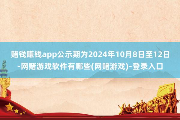 赌钱赚钱app公示期为2024年10月8日至12日-网赌游戏软件有哪些(网赌游戏)-登录入口