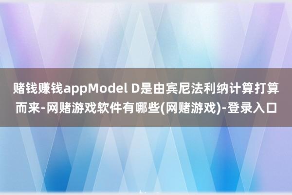 赌钱赚钱appModel D是由宾尼法利纳计算打算而来-网赌游戏软件有哪些(网赌游戏)-登录入口