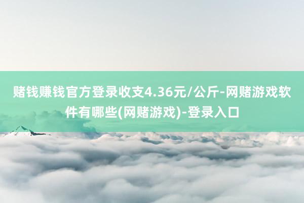 赌钱赚钱官方登录收支4.36元/公斤-网赌游戏软件有哪些(网赌游戏)-登录入口