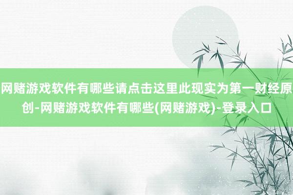 网赌游戏软件有哪些请点击这里此现实为第一财经原创-网赌游戏软件有哪些(网赌游戏)-登录入口