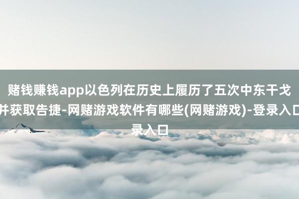 赌钱赚钱app以色列在历史上履历了五次中东干戈并获取告捷-网赌游戏软件有哪些(网赌游戏)-登录入口