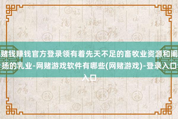 赌钱赚钱官方登录领有着先天不足的畜牧业资源和阐扬的乳业-网赌游戏软件有哪些(网赌游戏)-登录入口