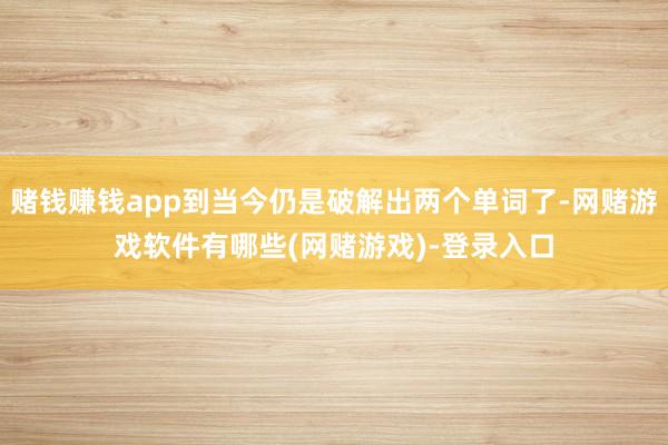 赌钱赚钱app到当今仍是破解出两个单词了-网赌游戏软件有哪些(网赌游戏)-登录入口