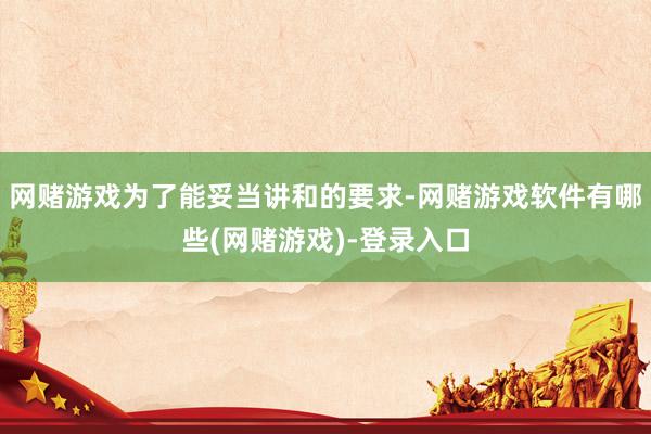 网赌游戏为了能妥当讲和的要求-网赌游戏软件有哪些(网赌游戏)-登录入口