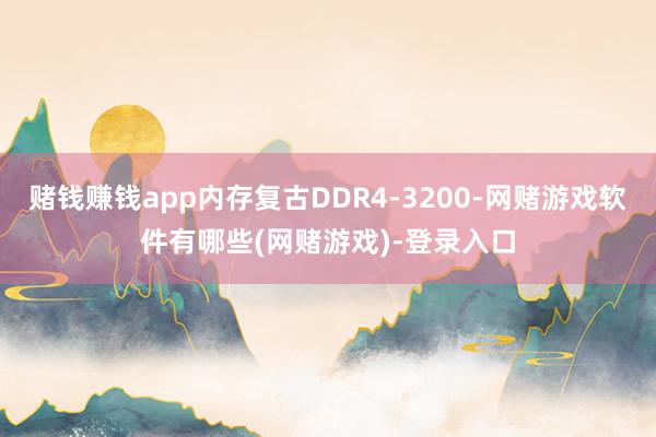 赌钱赚钱app内存复古DDR4-3200-网赌游戏软件有哪些(网赌游戏)-登录入口