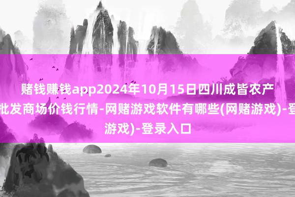 赌钱赚钱app2024年10月15日四川成皆农产物中心批发商场价钱行情-网赌游戏软件有哪些(网赌游戏)-登录入口