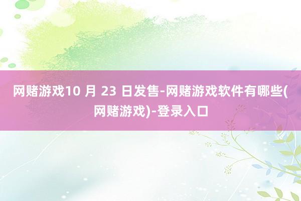 网赌游戏10 月 23 日发售-网赌游戏软件有哪些(网赌游戏)-登录入口