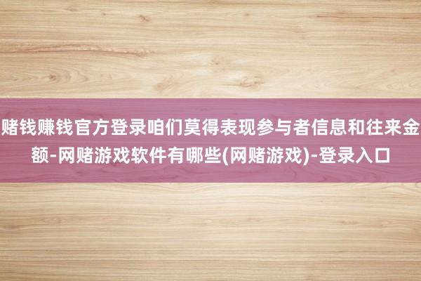 赌钱赚钱官方登录咱们莫得表现参与者信息和往来金额-网赌游戏软件有哪些(网赌游戏)-登录入口